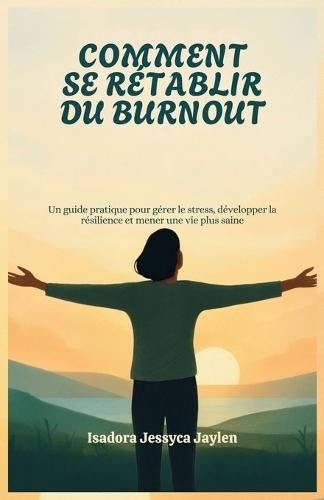 Comment Se Rétablir Du Burnout: Un guide pratique pour gérer le stress, développer la résilience et mener une vie plus saine