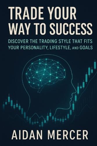 Trade Your Way to Success: Discover the Trading Style That Fits Your Personality, Lifestyle, and Goals