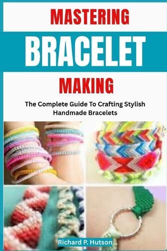 Mastering Bracelet Making: The Complete Guide To Crafting Stylish Handmade Bracelets