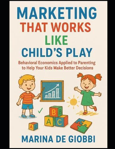 Marketing that works like child's play: Behavioral Economics applied to parenting to help your children make better decisions