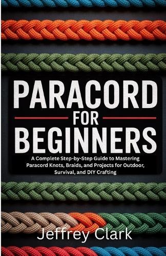 Paracord for Beginners: A Complete Step-by-Step Guide to Mastering Paracord Knots, Braids, and Projects for Outdoor, Survival, and DIY Crafting