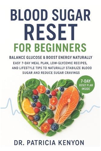 Blood Sugar Reset for Beginners: Balance Glucose & Boost Energy Naturally: Easy 7-day meal plan, low-glycemic recipes, and lifestyle tips to naturally stabilize blood sugar and reduce sugar cravings