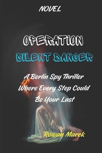 Operation Silent Dancer: A Berlin Spy Thriller Where Every Step Could Be Your Last (Novel)