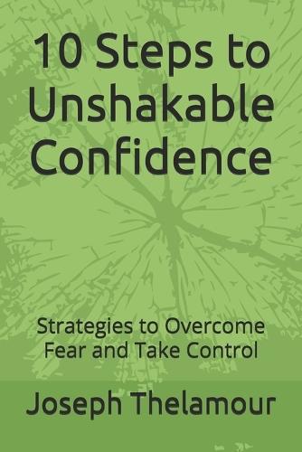 10 Steps to Unshakable Confidence: Strategies to Overcome Fear and Take Control