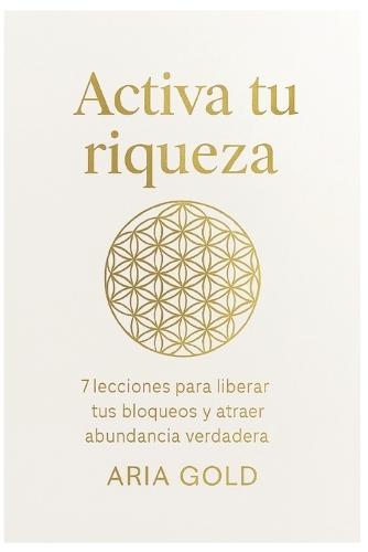 Activa Tu Riqueza: 7 lecciones para liberar tus bloqueos y atraer abundancia verdadera