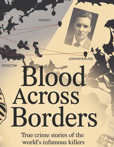 Blood Across Borders: The World's Most Shocking True Crime Stories - From Infamous Murders to Masterminds Who Escaped Justice