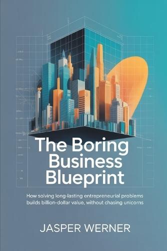 The Boring Business Blueprint: How Solving Long-Lasting Entrepreneurial Problems Builds Billion-Dollar Value, Without Chasing Unicorns