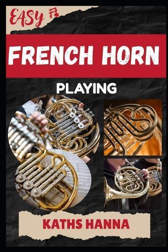 Easy French Horn Playing: Music Lessons, Performance Skills, Teaching Methods, Sight-Reading, Breathing Control, Recording Tips, and Proven Strategies to Earn Income Onstage or Online