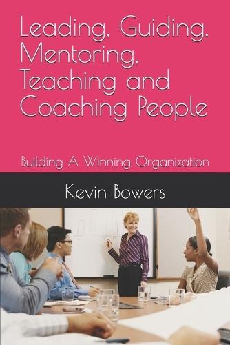 Leading, Guiding, Mentoring, Teaching and Coaching People: Building A Winning Organization