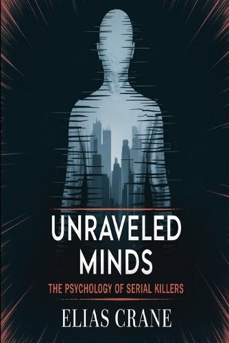Unraveled Minds: The Psychology of Serial Killers