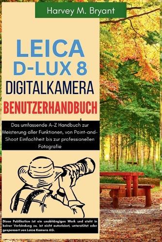 Leica D-Lux 8 Digitalkamera Benutzerhandbuch: Das umfassende A-Z Handbuch zur Meisterung aller Funktionen, von Point-and-Shoot Einfachheit bis zur professionellen Fotografie