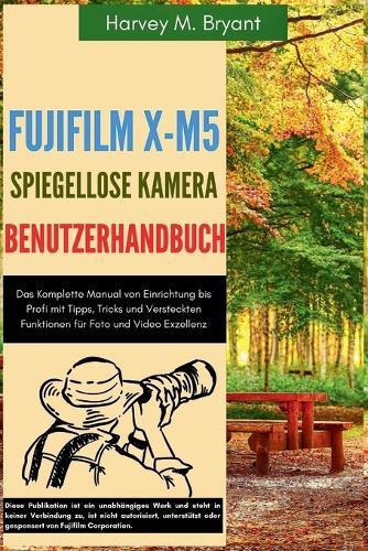 Fujifilm X-M5 Spiegellose Kamera Benutzerhandbuch: Das Komplette Manual von Einrichtung bis Profi mit Tipps, Tricks und Versteckten Funktionen für Foto und Video Exzellenz
