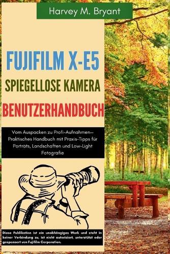 Fujifilm X-E5 Spiegellose Kamera Benutzerhandbuch: Vom Auspacken zu Profi-Aufnahmen-Praktisches Handbuch mit Praxis-Tipps für Porträts, Landschaften und Low-Light Fotografie