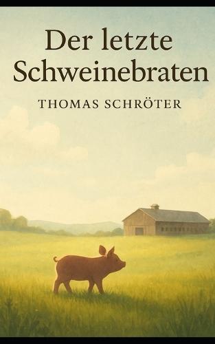 Der letzte Schweinebraten: Eine Geschichte über Freundschaft, Verantwortung und den Preis unseres Essens