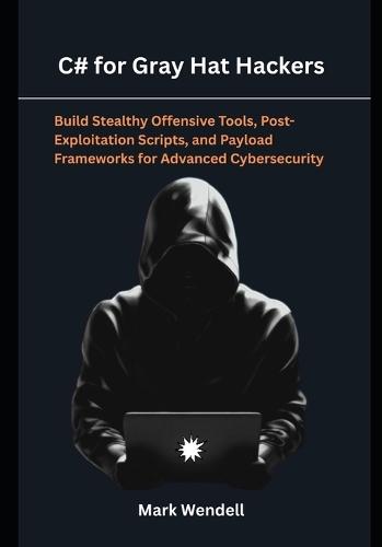 C# for Gray Hat Hackers: Build Stealthy Offensive Tools, Post-Exploitation Scripts, and Payload Frameworks for Advanced Cybersecurity