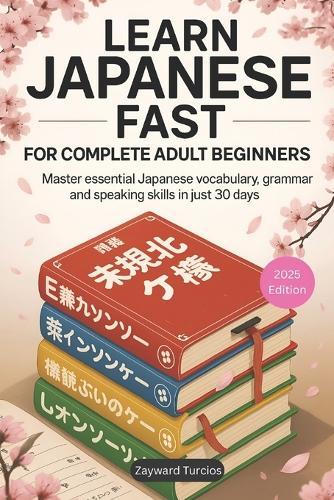 Learn Japanese Fast for Complete Adult Beginners: Master Essential Japanese Vocabulary, Grammar, and Speaking Skills in Just 30 Days (A Step-by-Step Language Learning Guide for Adults)
