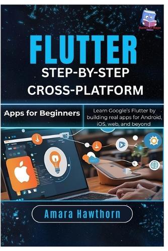 Flutter Step-by-Step: Cross-Platform Apps for Beginners: Learn Google's Flutter by building real apps for Android, iOS, web, and Beyond