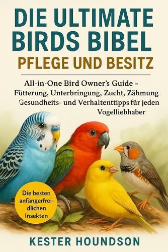 Die Ulitmate Birds Bibel Pflege Und Besitz: All-in-One Bird Owner's Guide - Fütterung, Unterbringung, Zucht, Zähmung, Gesundheits- und Verhaltenstipps für jeden Vogelliebhaber