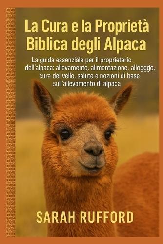 La Cura E La Proprietà Biblica Degli Alpaca: La guida essenziale per il proprietario dell'alpaca: allevamento, alimentazione, alloggio, cura del vello, salute e nozioni di base sull'allevamento di alpaca