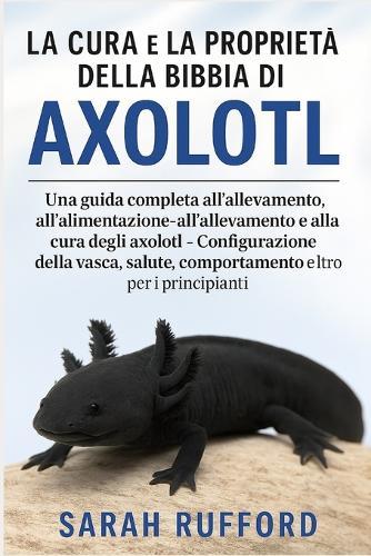 La Cura E La Proprietà Della Bibbia Di Axolotl: Una guida completa all'allevamento, all'alimentazione, all'allevamento e alla cura degli axolotl - Configurazione della vasca, salute, comportamento e altro per i principianti