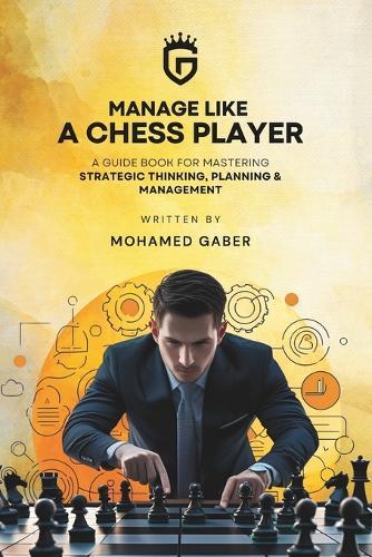 Manage Like A Chess Player: A Guide Book for mastering Strategic thinking, Planning & Management