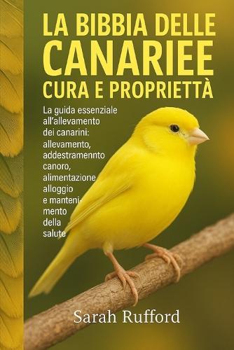 La Bibbia Delle Canarie Cura E Proprietà: La guida essenziale all'allevamento dei canarini: allevamento, addestramento canoro, alimentazione, alloggio e mantenimento della salute per principianti