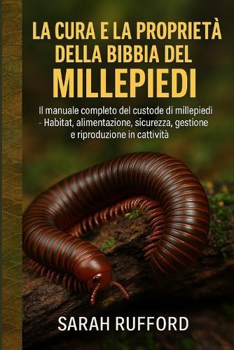 La Cura E La Proprietà Della Bibbia del Millepiedi: Il manuale completo del custode di millepiedi - Habitat, alimentazione, sicurezza, gestione e riproduzione in cattività