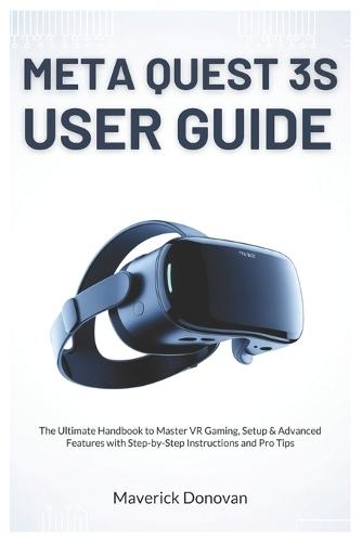 Meta Quest 3S User Guide: The Ultimate Handbook to Master VR Gaming, Setup & Advanced Features with Step-by-Step Instructions and Pro Tips