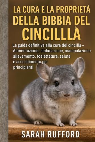 La Cura E La Proprietà Della Bibbia del Cincillà: La guida definitiva alla cura del cincillà - Alimentazione, stabulazione, manipolazione, allevamento, toelettatura, salute e arricchimento per principianti