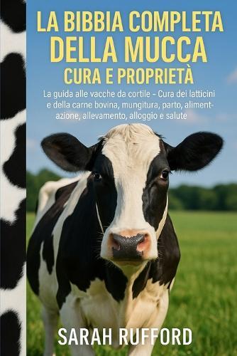La Bibbia Completa Della Mucca Cura E Proprietà: La guida alle vacche da cortile - Cura dei latticini e della carne bovina, mungitura, parto, alimentazione, allevamento, alloggio e salute