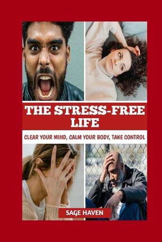 The Stress-Free Life: Clear Your Mind, Calm Your Body, Take Control