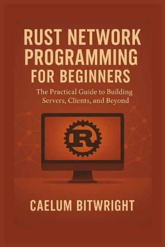 Rust Network Programming for Beginners: The Practical Guide to Building Servers, Clients, and Beyond