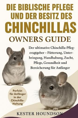 Die Biblische Pflege Und Der Besitz Des Chinchillas: Der ultimative Chinchilla-Pflegeratgeber - Fütterung, Unterbringung, Handhabung, Zucht, Pflege, Gesundheit und Bereicherung für Anfänger