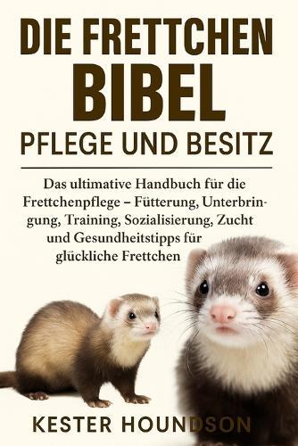Die Frettchen Bibel Pflege Und Besitz: Das ultimative Handbuch für die Frettchenpflege - Fütterung, Unterbringung, Training, Sozialisierung, Zucht und Gesundheitstipps für glückliche Frettchen