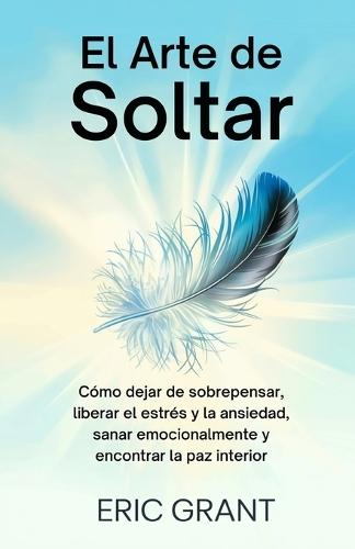 El Arte de Soltar: Cómo dejar de sobrepensar, liberar el estrés y la ansiedad, sanar emocionalmente y encontrar la paz interior Edición en Español