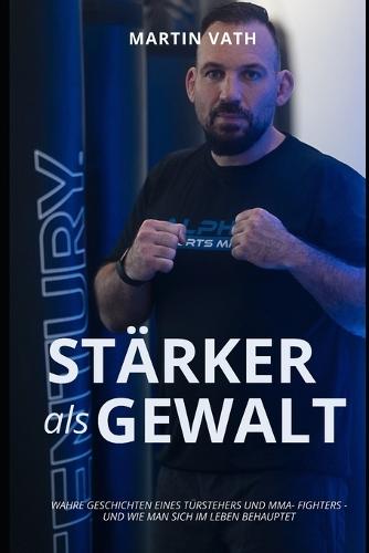 Stärker als Gewalt: WAHRE GESCHICHTEN EINES TÜRSTEHERS und mma- Fighters - und wie man sich im leben behauptet