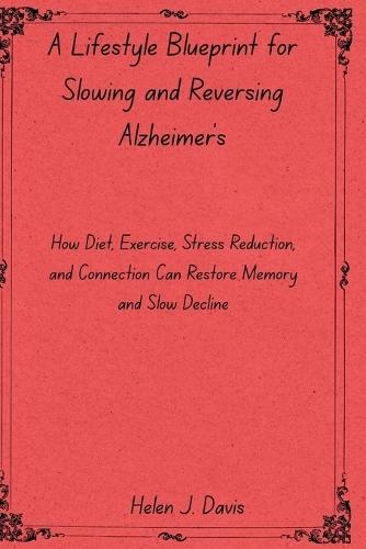A Lifestyle Blueprint for Slowing and Reversing Alzheimer's: How Diet, Exercise, Stress Reduction, and Connection Can Restore Memory and Slow Decline