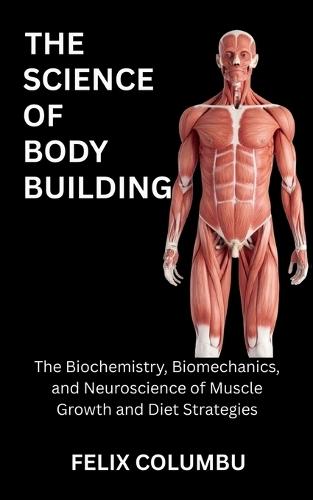 The Science of Bodybuilding: The Biochemistry, Biomechanics, and Neuroscience of Muscle Growth and Diet Strategies