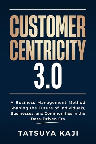 Customer Centricity 3.0: A Business Management Method Shaping the Future of Individuals, Businesses, and Communities in the Data-Driven Era