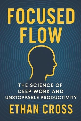 Focused Flow: The Science of Deep Work and Unstoppable Productivity