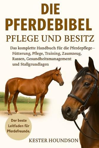 Die Pferdebibel Pflege Und Besitz: Das komplette Handbuch für die Pferdepflege - Fütterung, Pflege, Training, Zaumzeug, Rassen, Gesundheitsmanagement und Stallgrundlagen