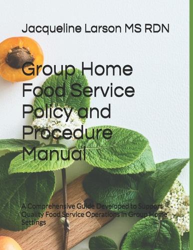 Group Home Food Service Policy and Procedure Manual: A Comprehensive Guide Developed to Support Quality Food Service Operations in Group Home Settings