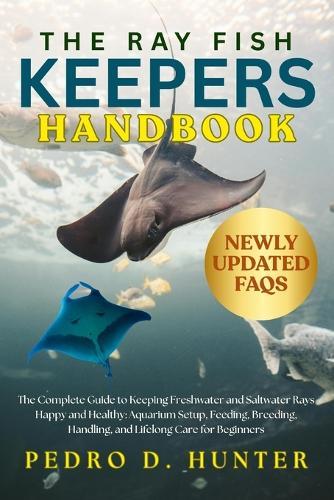 The Ray Fish Keepers Handbook: The Complete Guide to Keeping Freshwater and Saltwater Rays Happy and Healthy: Aquarium Setup, Feeding, Breeding, Handling, and Lifelong Care for Beginners