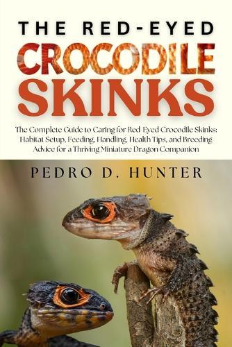 The Red-Eyed Crocodile Skinks: The Complete Guide to Caring for Red-Eyed Crocodile Skinks: Habitat Setup, Feeding, Handling, Health Tips, and Breeding Advice for a Thriving Miniature Dragon Companion