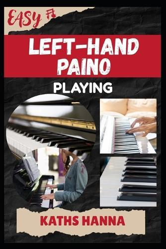 Easy Left-Hand Paino Playing: Music Lessons, Performance Skills, Teaching Methods, Sight-Reading, Breathing Control, Recording Tips, and Proven Strategies to Earn Income Onstage or Online