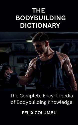 The Bodybuilding Dictionary: The Complete Encyclopedia of Bodybuilding Knowledge