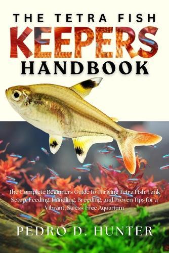 The Tetra Fish Keepers Handbook: The Complete Beginners Guide to Thriving Tetra Fish: Tank Setup, Feeding, Handling, Breeding, and Proven Tips for a Vibrant, Stress-Free Aquarium