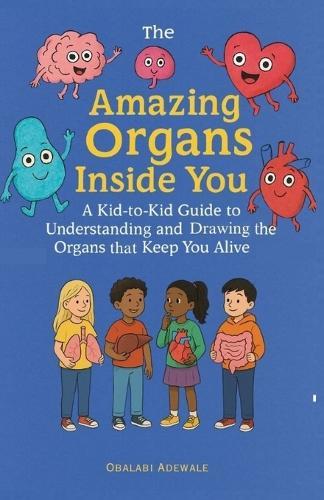 The Amazing Organs Inside You: A Kid-to-Kid Guide to Understanding and Drawing the Organs that Keep You Alive