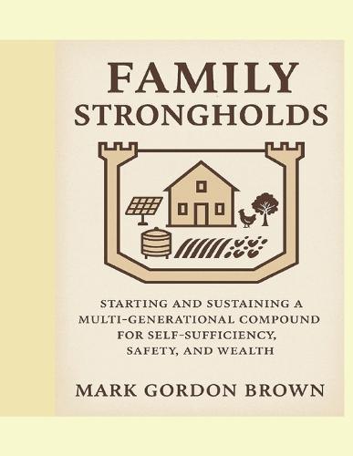 Family Strongholds: Starting and Sustaining a Multi-Generational Compound for Self-Sufficiency, Safety, and Wealth