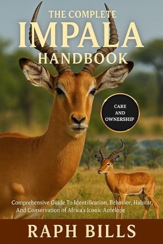 The Complete Impala Handbook: Comprehensive Guide To Identification, Behavior, Habitat, And Conservation of Africa's Iconic Antelope.